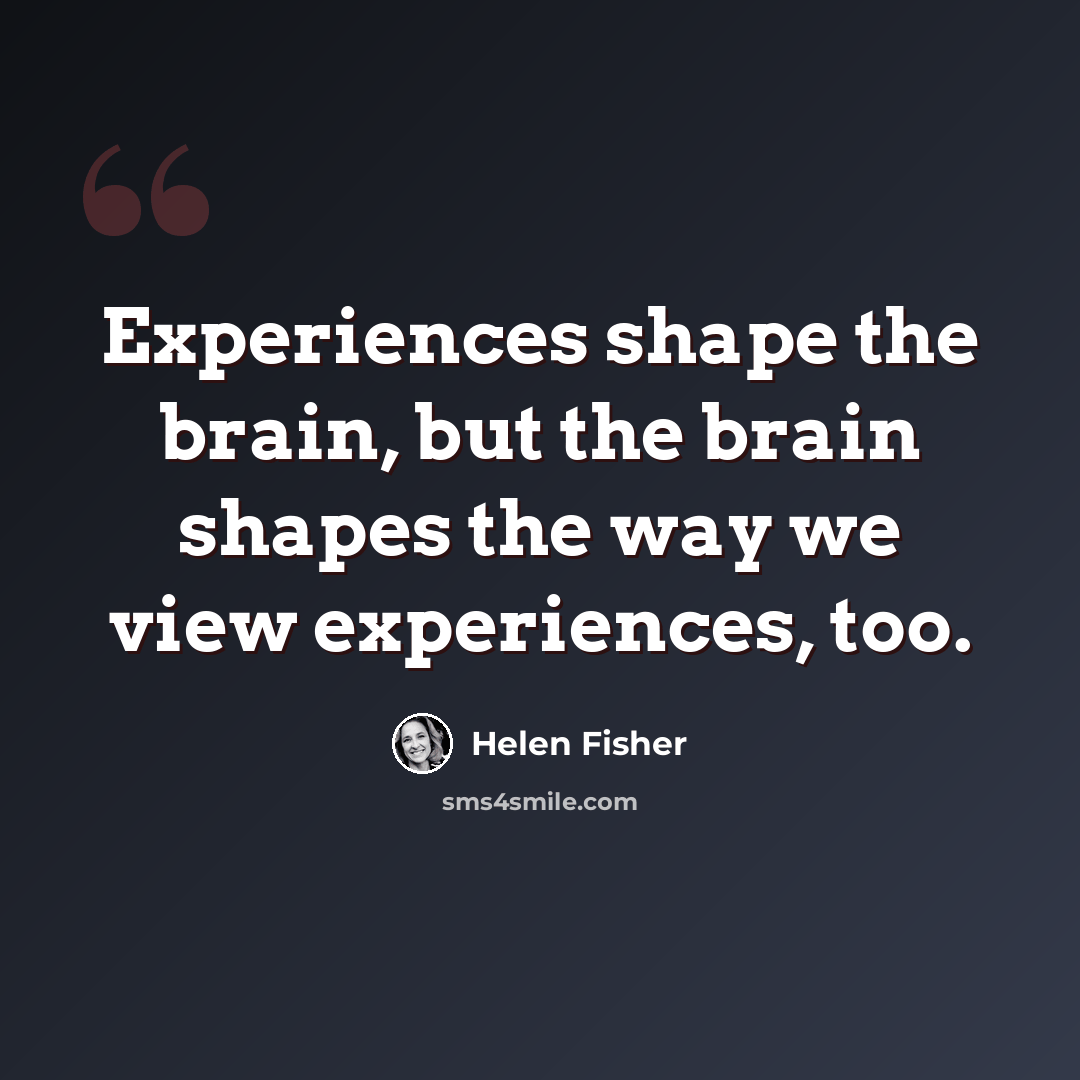 “Experiences shape the brain, but the brain shapes the way we view experiences, too.” quote by Helen Fisher