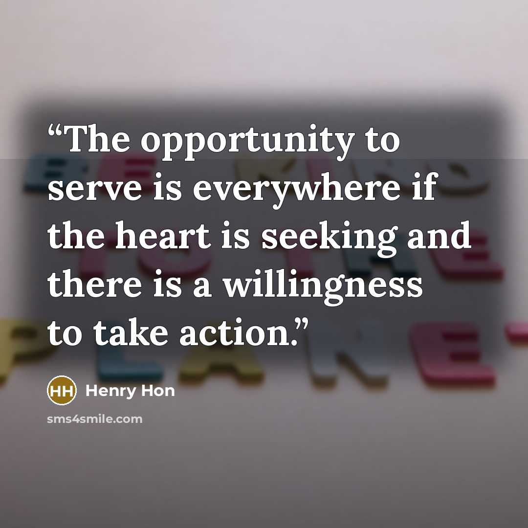 “The opportunity to serve is everywhere if the heart is seeking and there is a willingness to take action.” quote by Henry Hon