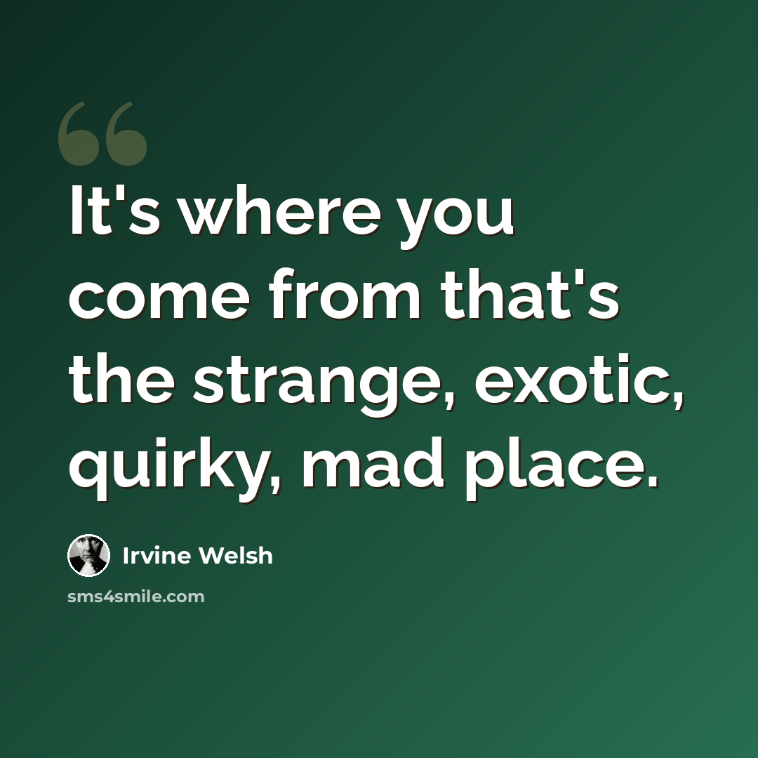 “It's where you come from that's the strange, exotic, quirky, mad place.” quote by Irvine Welsh