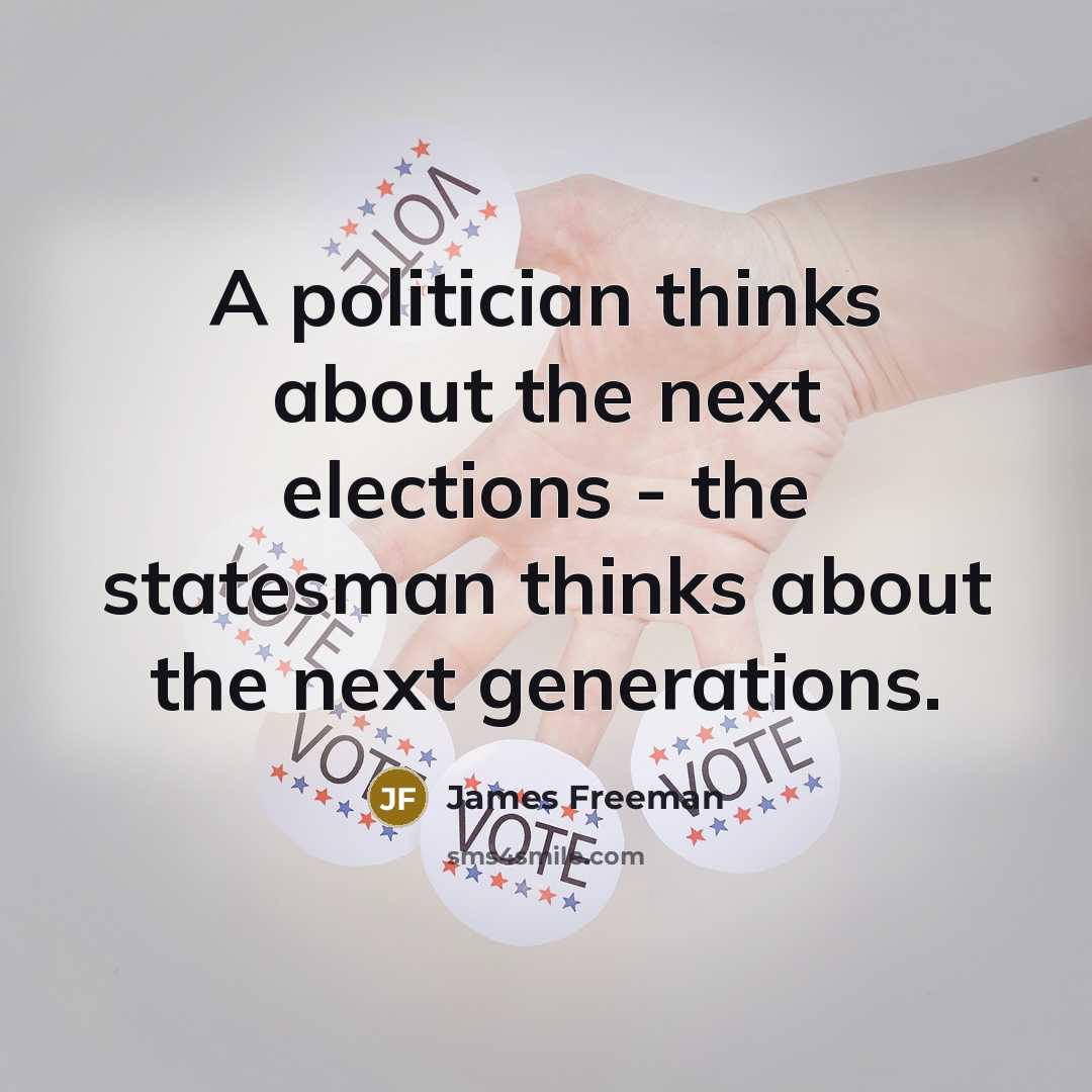 “A politician thinks about the next elections - the statesman thinks about the next generations.” quote by James Freeman