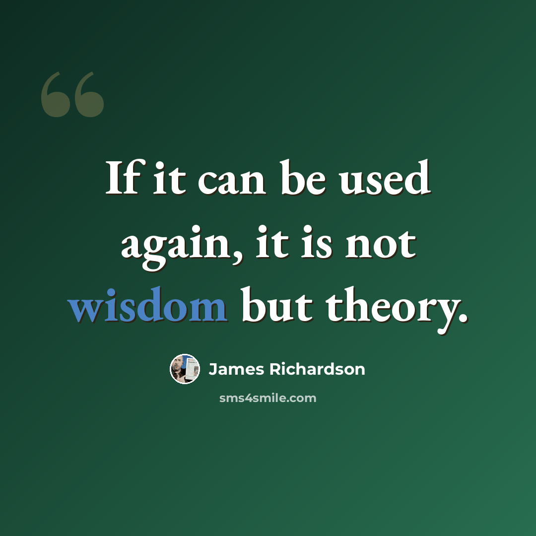 “If it can be used again, it is not wisdom but theory.” quote by James Richardson