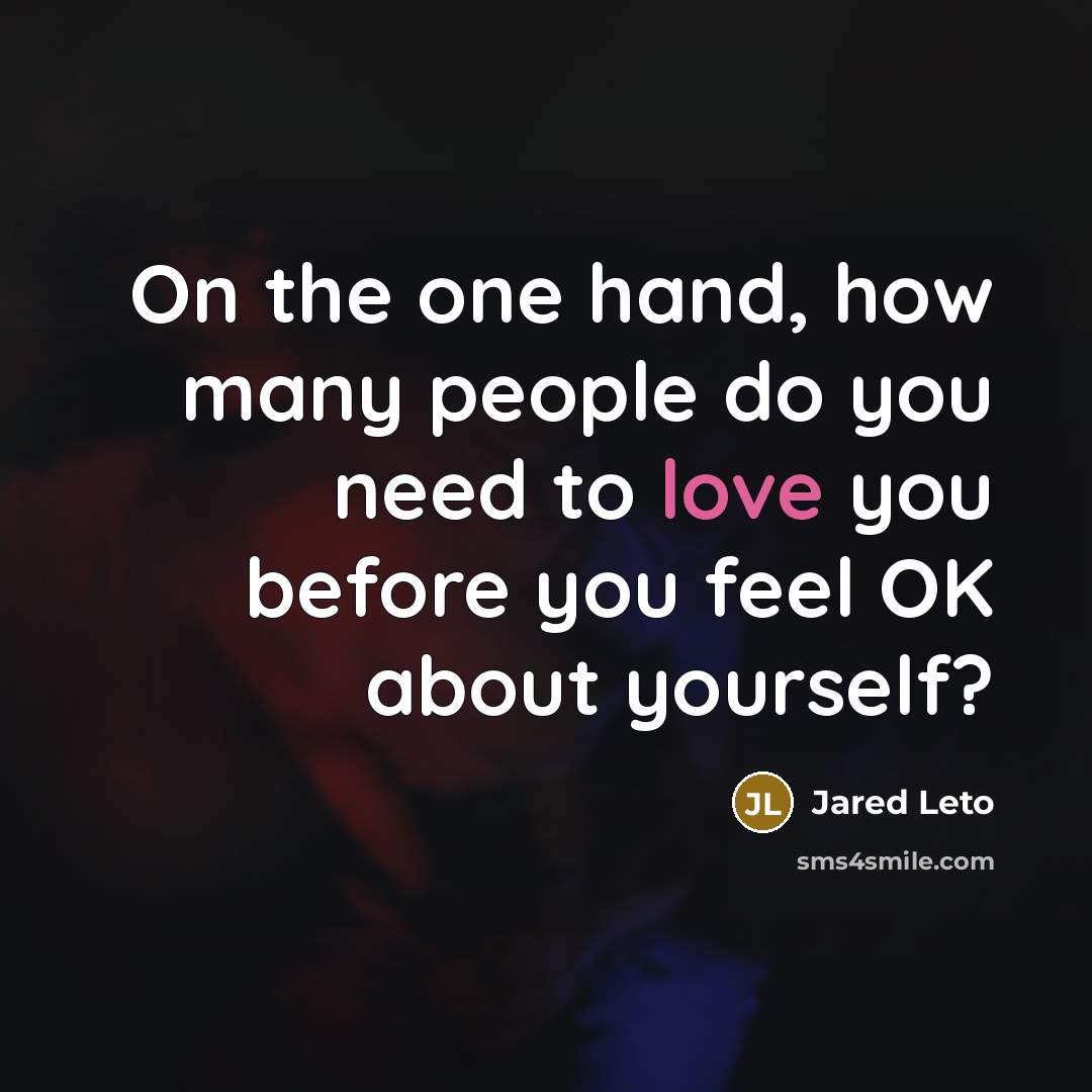 “On the one hand, how many people do you need to love you before you feel OK about yourself?” quote by Jared Leto