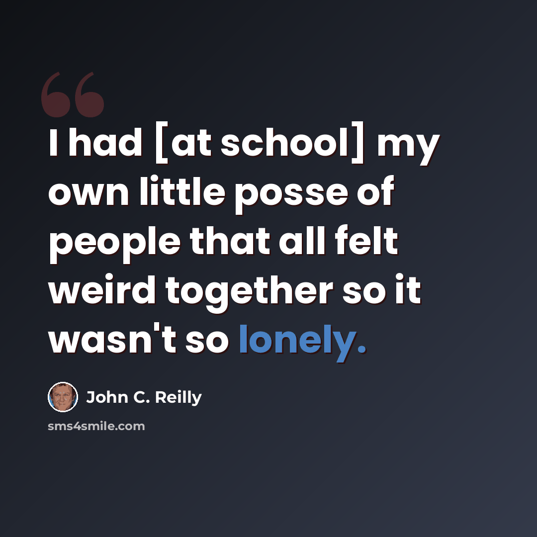 “I had [at school] my own little posse of people that all felt weird together so it wasn't so lonely.” quote by John C. Reilly