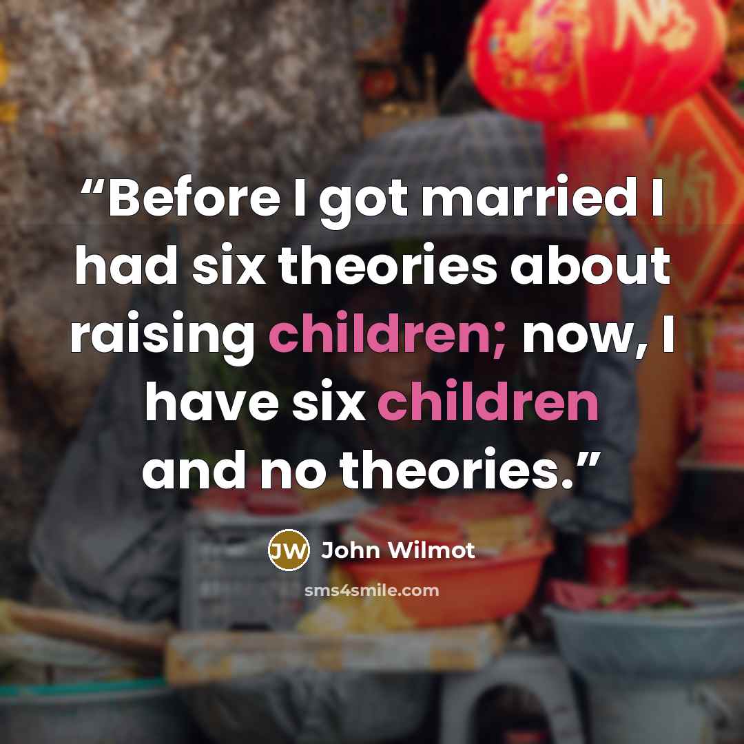 “Before I got married I had six theories about raising children; now, I have six children and no theories.” quote by John Wilmot