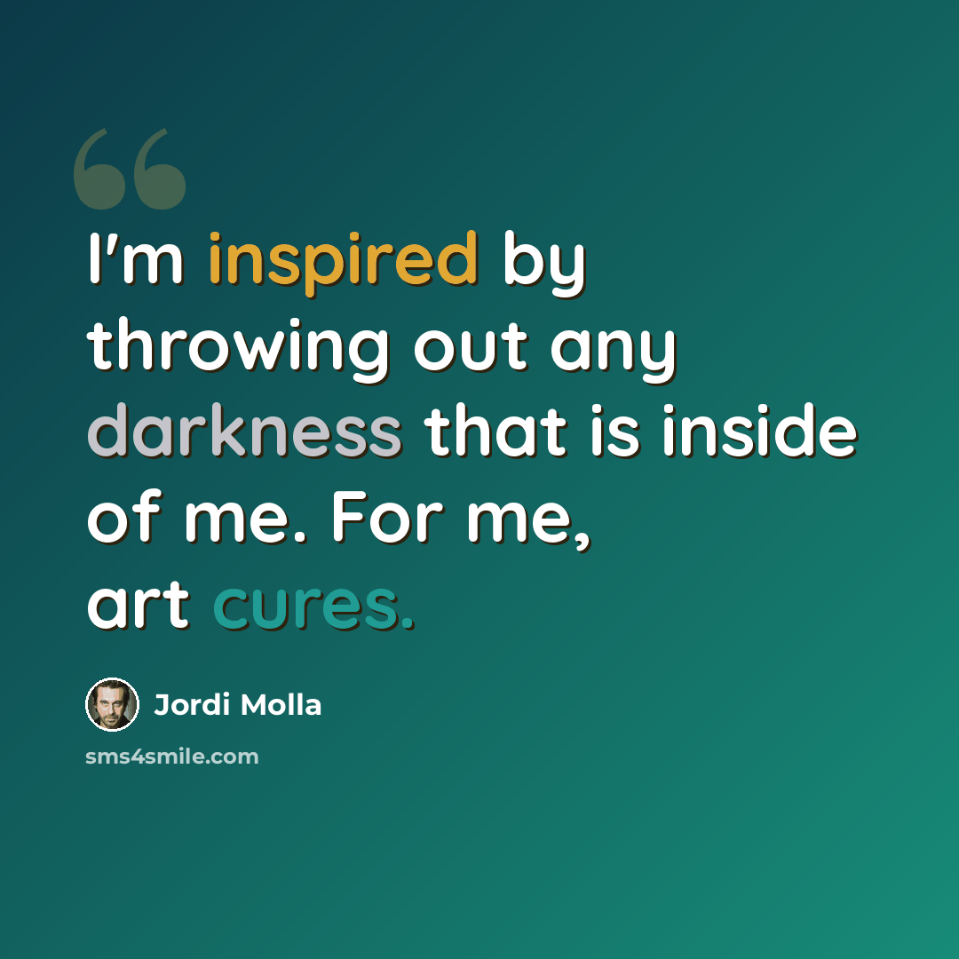 “I'm inspired by throwing out any darkness that is inside of me. For me, art cures.” quote by Jordi Molla