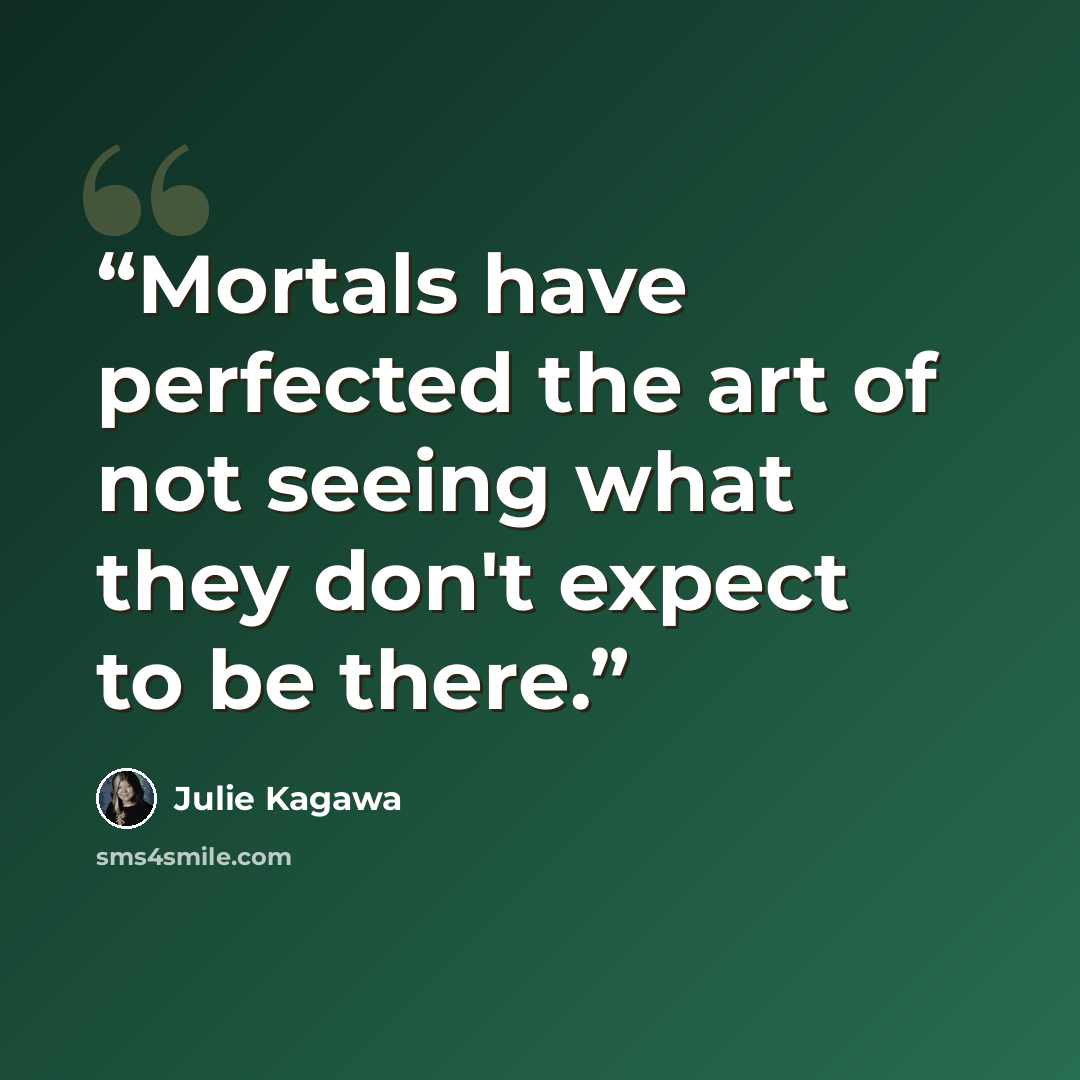 “Mortals have perfected the art of not seeing what they don't expect to be there.” quote by Julie Kagawa