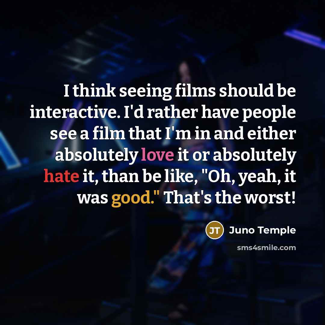 “I think seeing films should be interactive. I'd rather have people see a film that I'm in and either absolutely love it or absolutely hate it, than be like, "Oh, yeah, it was good." That's the worst!” quote by Juno Temple