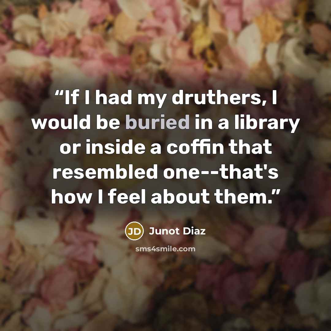 “If I had my druthers, I would be buried in a library or inside a coffin that resembled one--that's how I feel about them.” quote by Junot Díaz