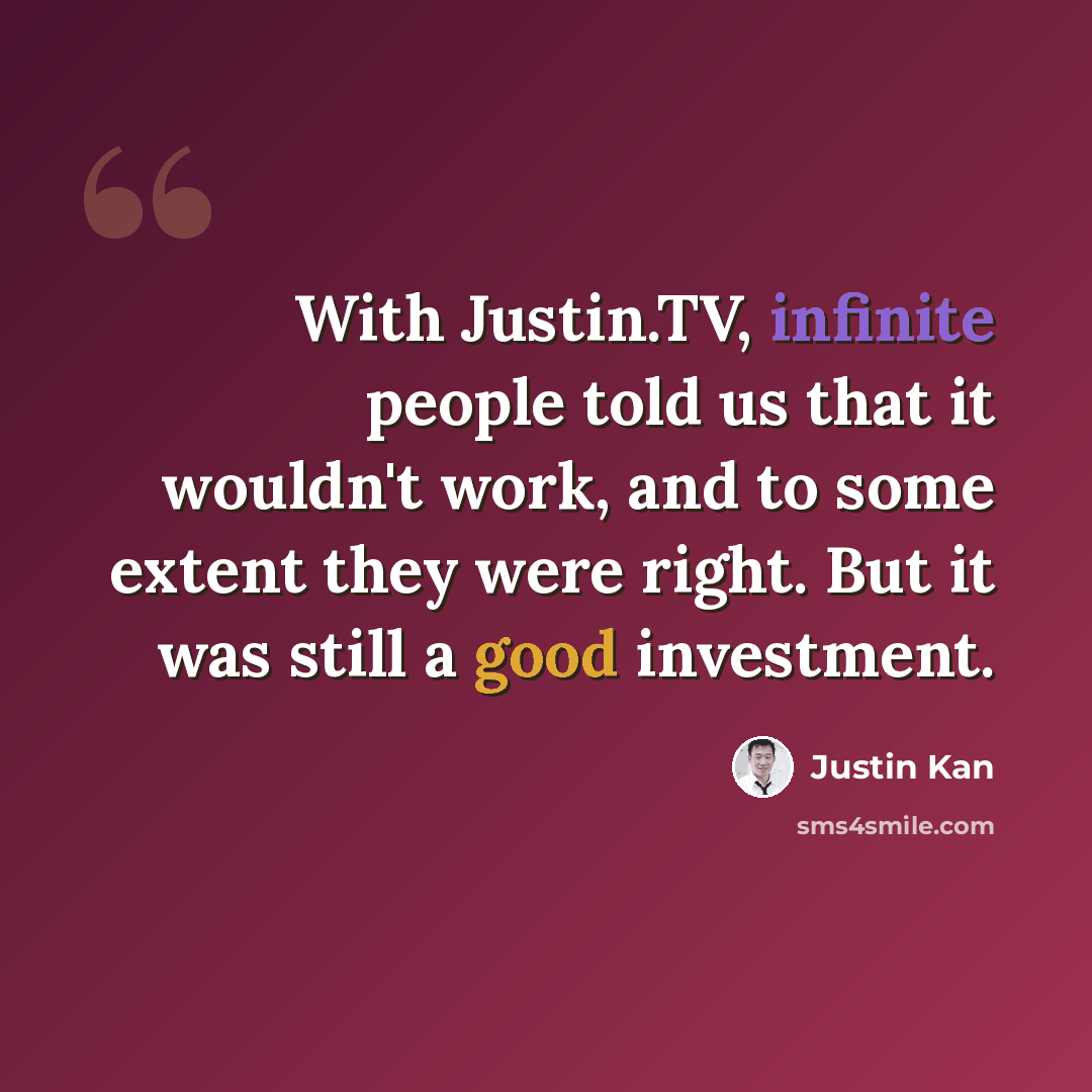 “With Justin.TV, infinite people told us that it wouldn't work, and to some extent they were right. But it was still a good investment.” quote by Justin Kan