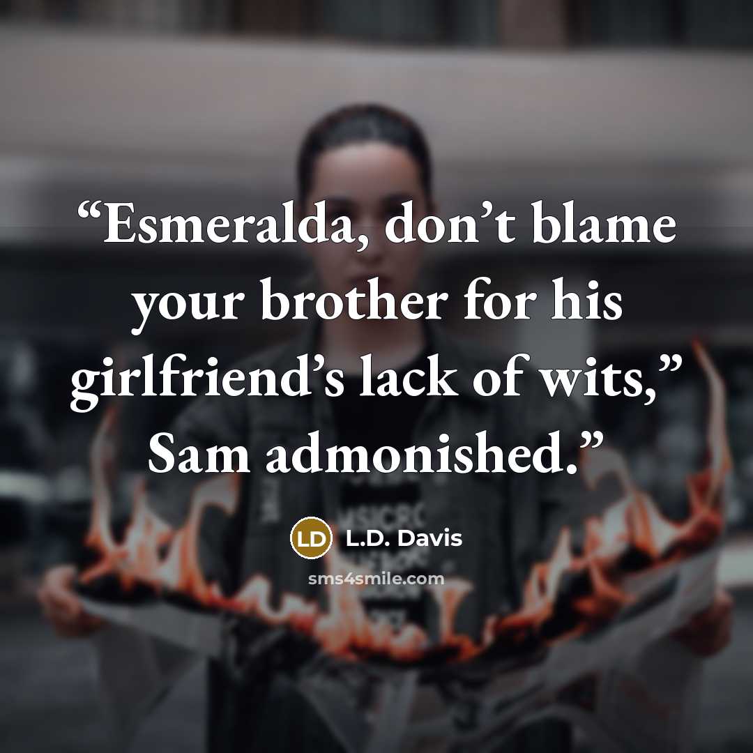 “Esmeralda, don’t blame your brother for his girlfriend’s lack of wits,” Sam admonished.” quote by L.D. Davis