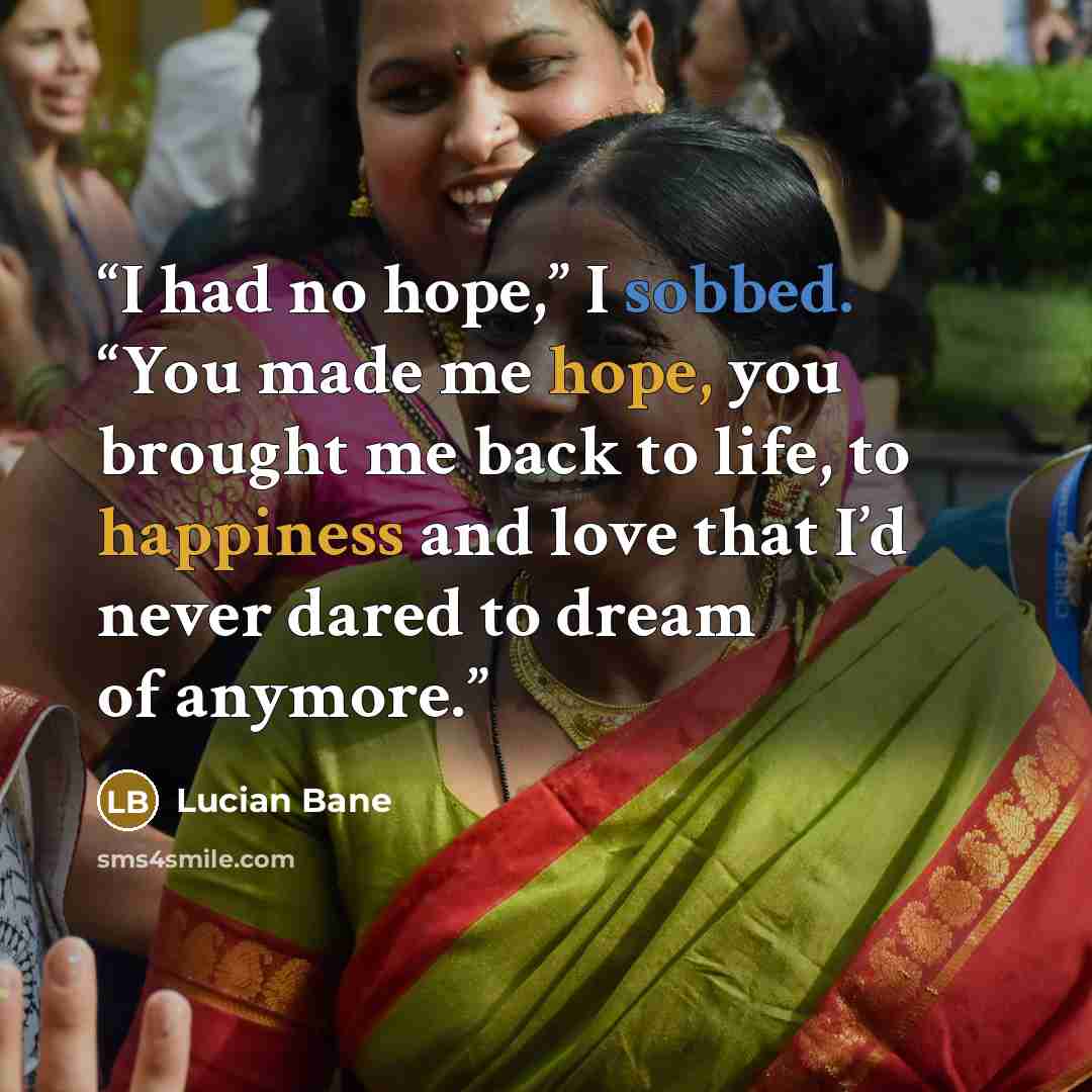 “I had no hope,” I sobbed. “You made me hope, you brought me back to life, to happiness and love that I’d never dared to dream of anymore.” quote by Lucian Bane