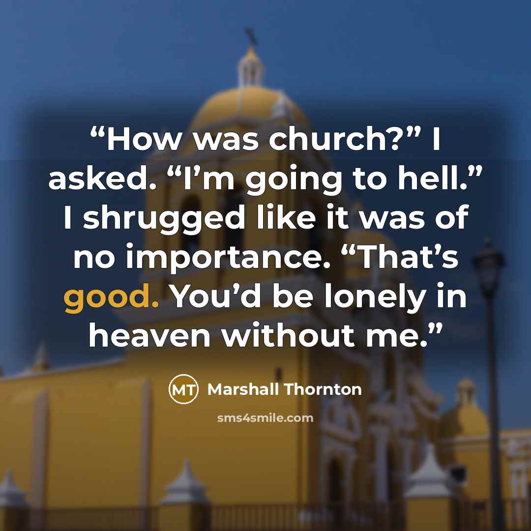 “How was church?” I asked. “I’m going to hell.” I shrugged like it was of no importance. “That’s good. You’d be lonely in heaven without me.” quote by Marshall Thornton