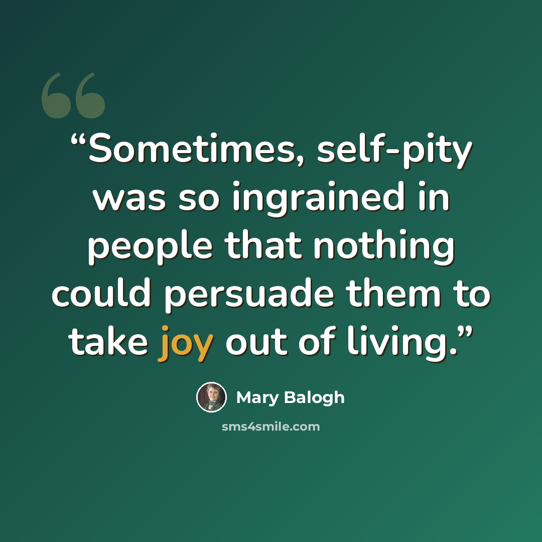 “Sometimes, self-pity was so ingrained in people that nothing could persuade them to take joy out of living.” quote by Mary Balogh