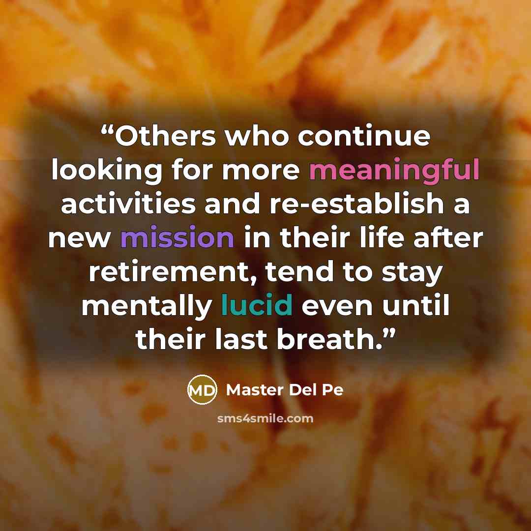 “Others who continue looking for more meaningful activities and re-establish a new mission in their life after retirement, tend to stay mentally lucid even until their last breath.” quote by Master Del Pe