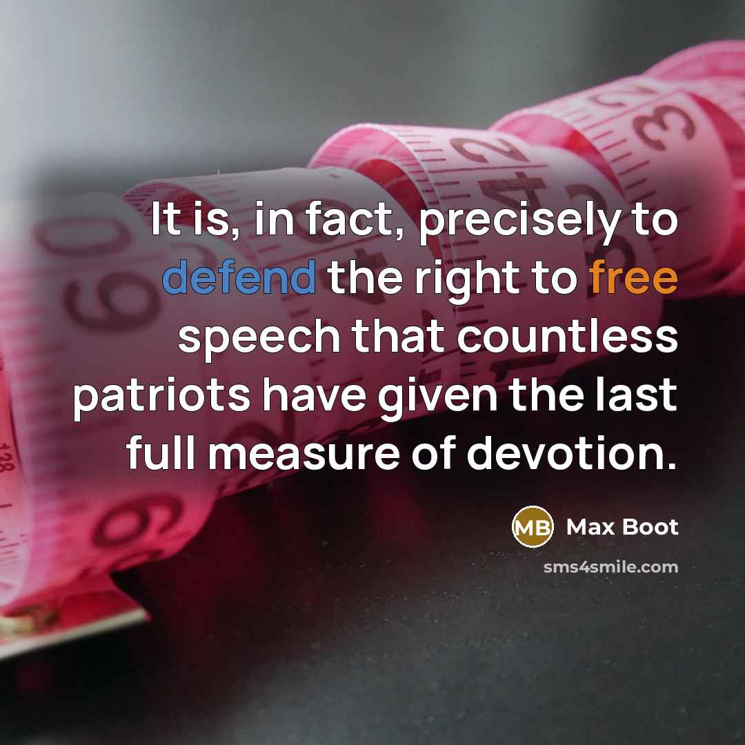 “It is, in fact, precisely to defend the right to free speech that countless patriots have given the last full measure of devotion.” quote by Max Boot