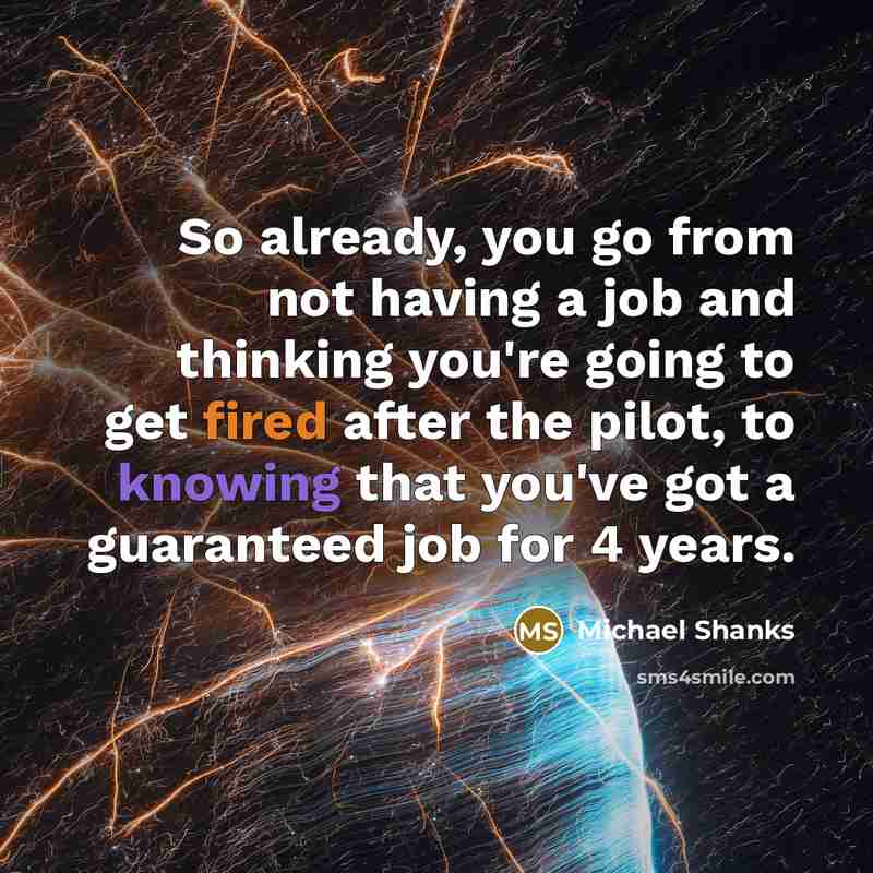 “So already, you go from not having a job and thinking you're going to get fired after the pilot, to knowing that you've got a guaranteed job for 4 years.” quote by Michael Shanks