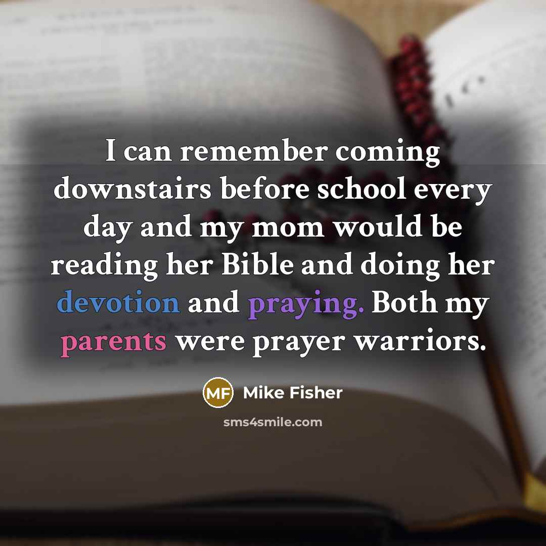 “I can remember coming downstairs before school every day and my mom would be reading her Bible and doing her devotion and praying. Both my parents were prayer warriors.” quote by Mike Fisher