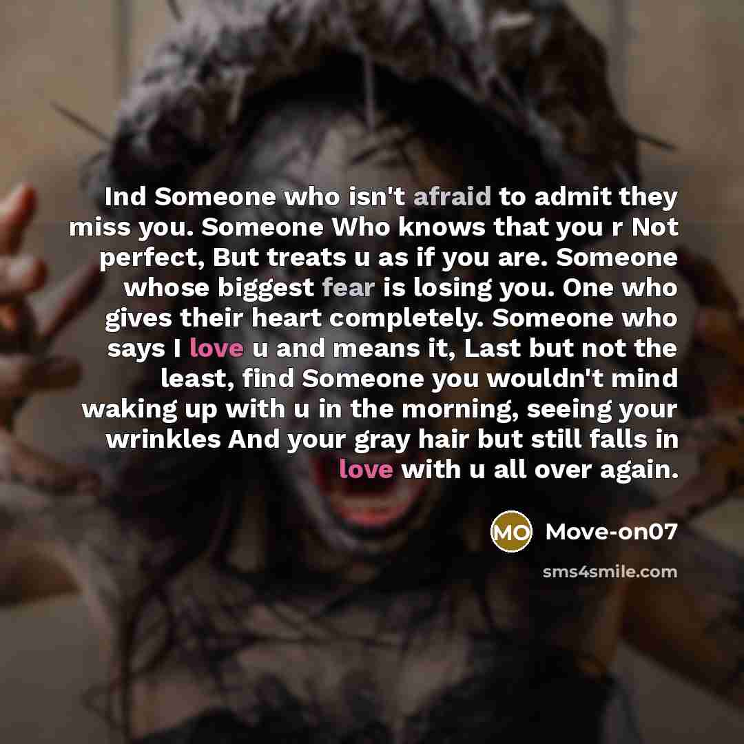“Ind Someone who isn't afraid to admit they miss you. Someone Who knows that you r Not perfect, But treats u as if you are. Someone whose biggest fear is losing you. One who gives their heart completely. Someone who says I love u and means it, Last but not the least, find Someone you wouldn't mind…” quote by Move-on07
