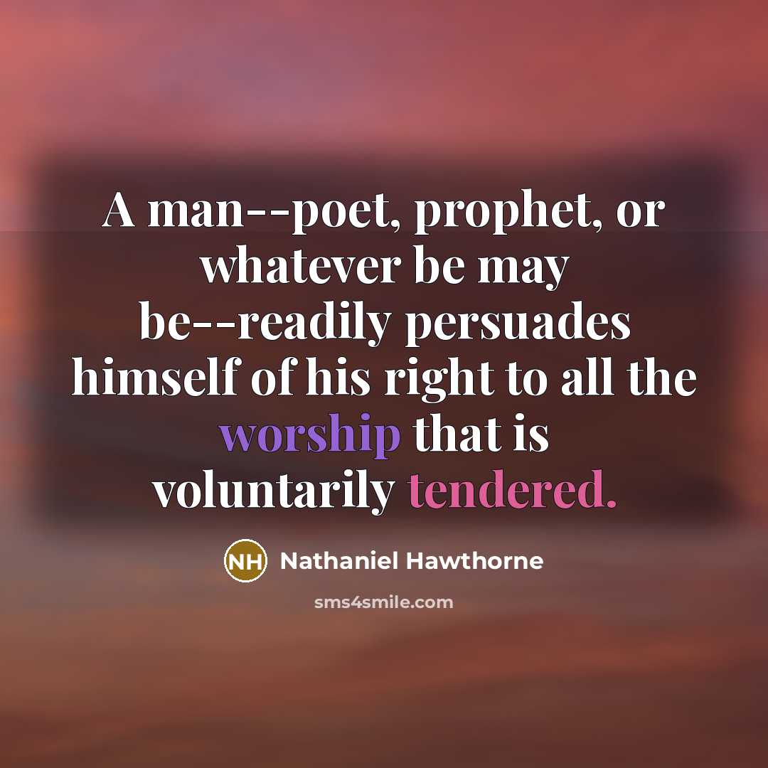 “A man--poet, prophet, or whatever be may be--readily persuades himself of his right to all the worship that is voluntarily tendered.” quote by Nathaniel Hawthorne