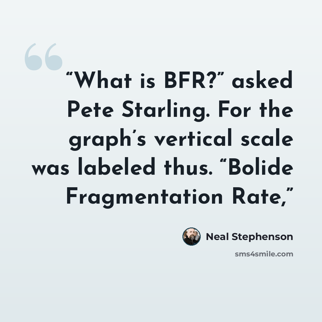 “What is BFR?” asked Pete Starling. For the graph’s vertical scale was labeled thus. “Bolide Fragmentation Rate,” quote by Neal Stephenson