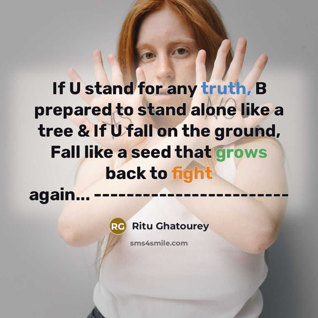 “If U stand for any truth, B prepared to stand alone like a tree & If U fall on the ground, Fall like a seed that grows back to fight again... ------------------------” quote by Ritu Ghatourey