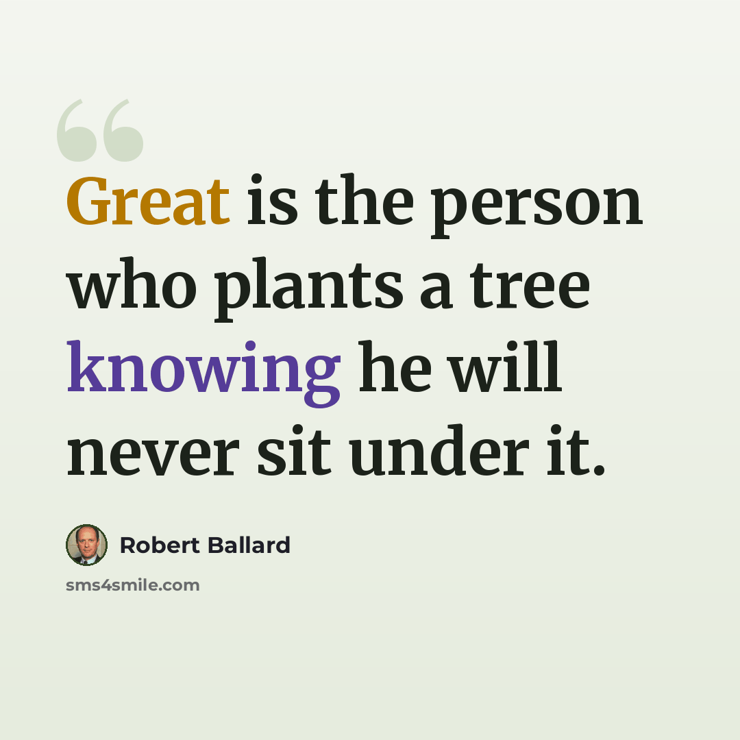 “Great is the person who plants a tree knowing he will never sit under it.” quote by Robert Ballard