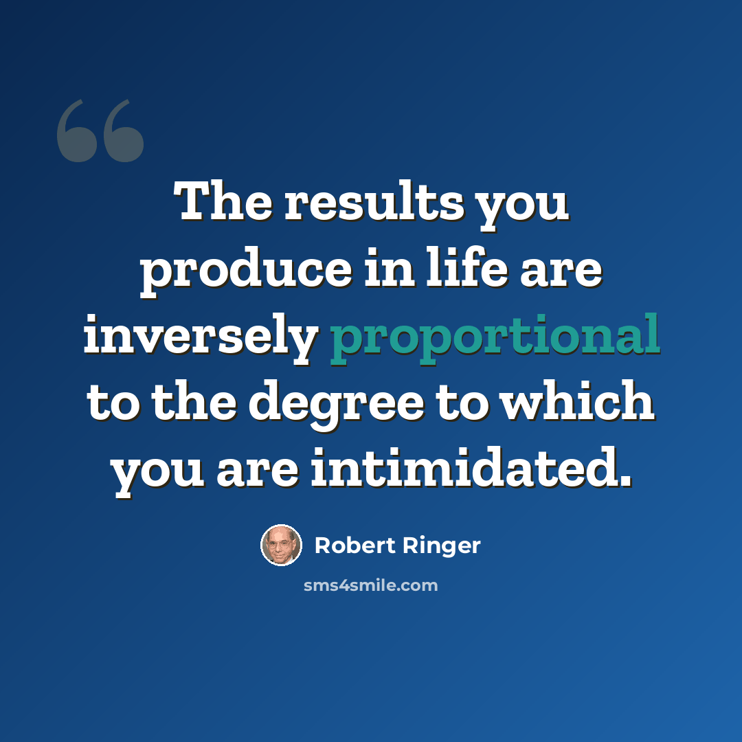 “The results you produce in life are inversely proportional to the degree to which you are intimidated.” quote by Robert Ringer