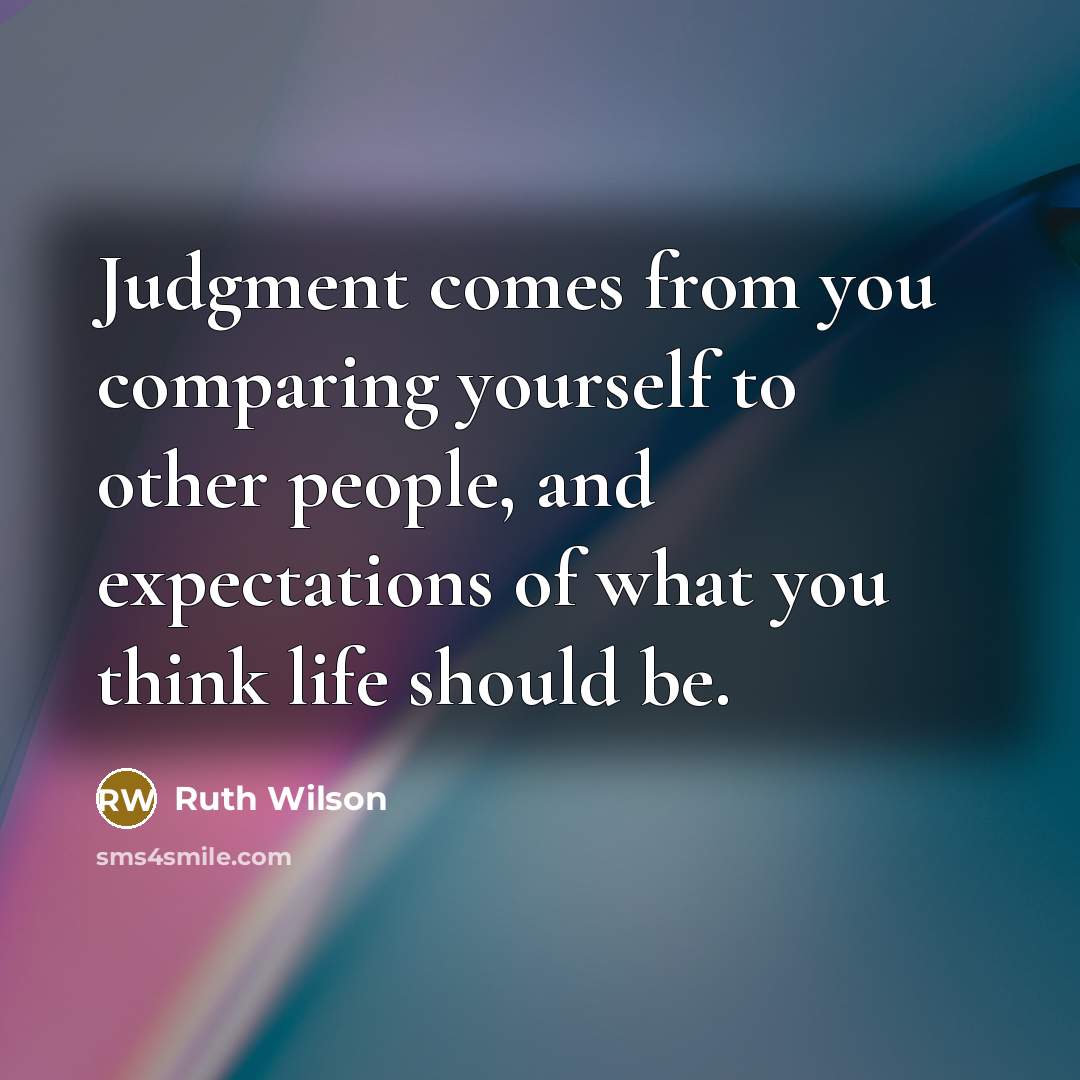 “Judgment comes from you comparing yourself to other people, and expectations of what you think life should be.” quote by Ruth Wilson