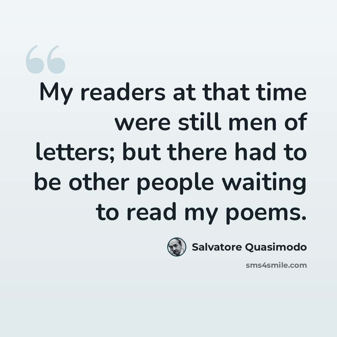 “My readers at that time were still men of letters; but there had to be other people waiting to read my poems.” quote by Salvatore Quasimodo