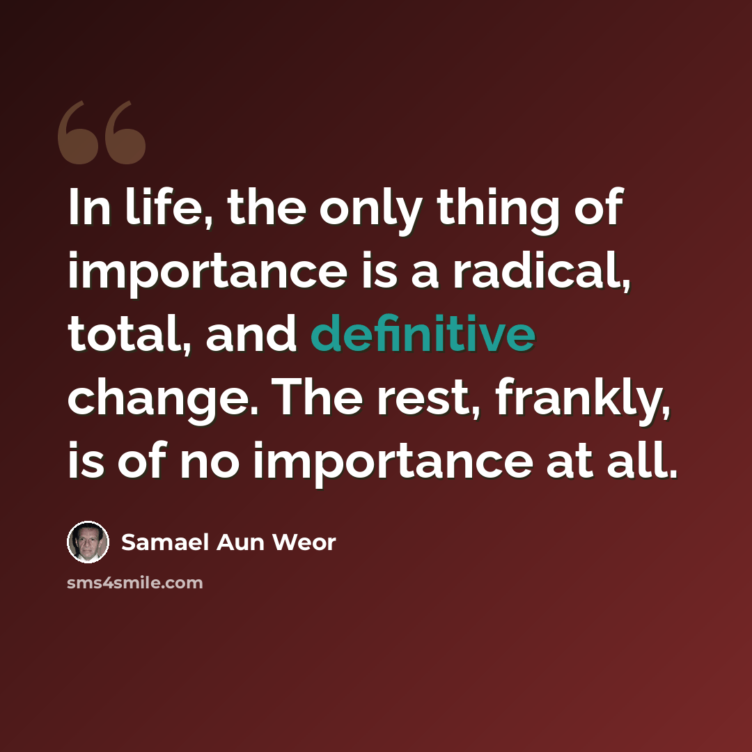 “In life, the only thing of importance is a radical, total, and definitive change. The rest, frankly, is of no importance at all.” quote by Samael Aun Weor