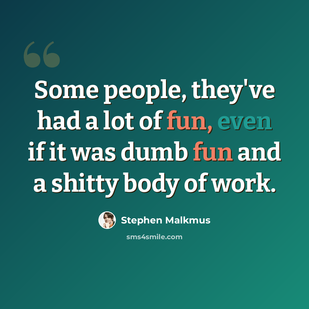 “Some people, they've had a lot of fun, even if it was dumb fun and a shitty body of work.” quote by Stephen Malkmus