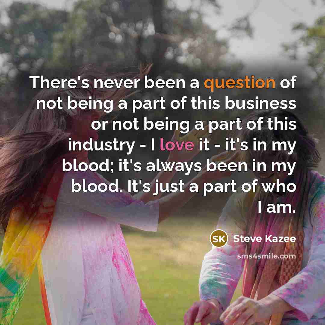 “There's never been a question of not being a part of this business or not being a part of this industry - I love it - it's in my blood; it's always been in my blood. It's just a part of who I am.” quote by Steve Kazee
