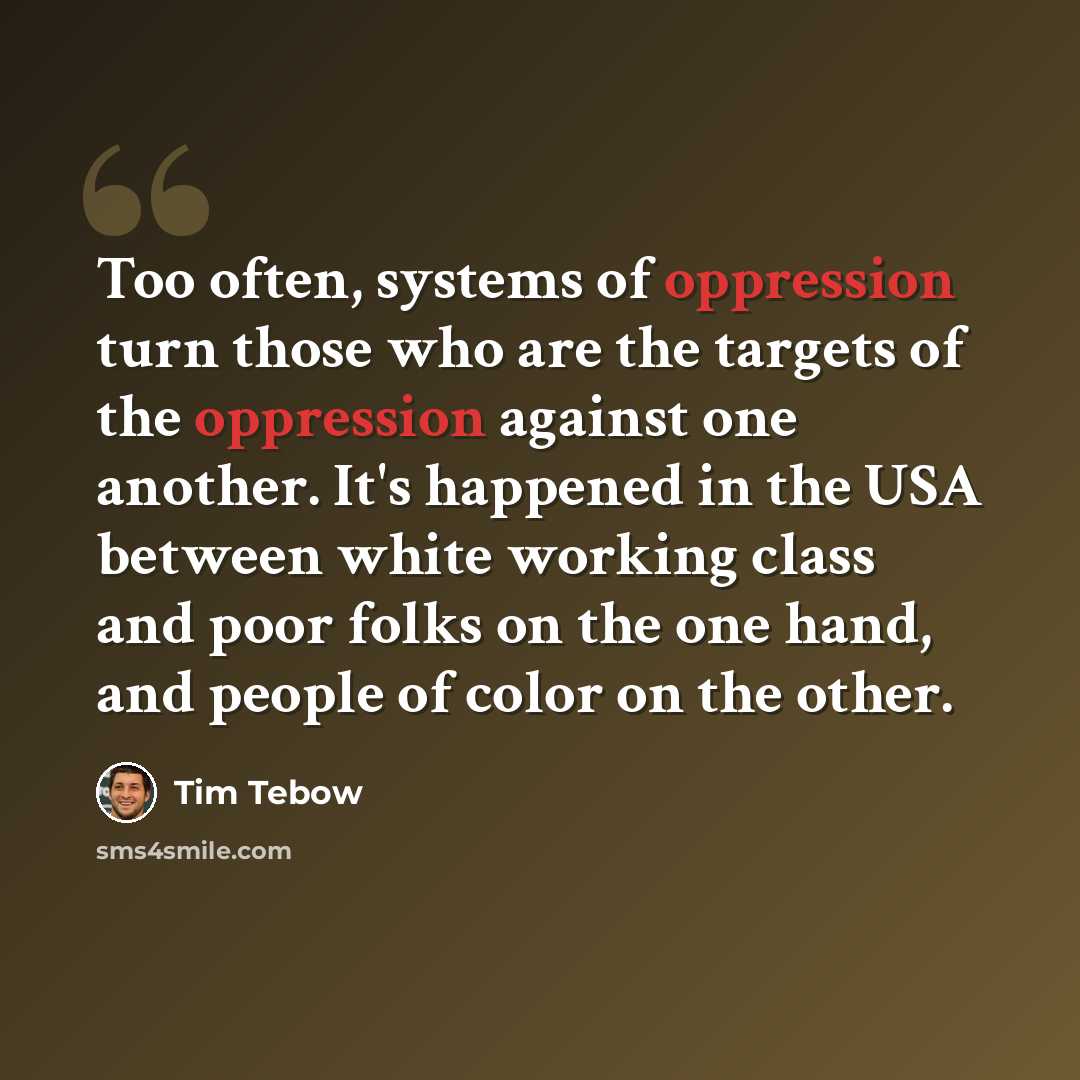 “Too often, systems of oppression turn those who are the targets of the oppression against one another. It's happened in the USA between white working class and poor folks on the one hand, and people of color on the other.” quote by Tim Tebow