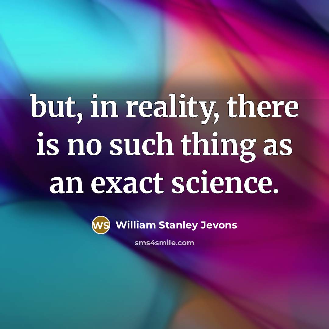 “but, in reality, there is no such thing as an exact science.” quote by William Stanley Jevons