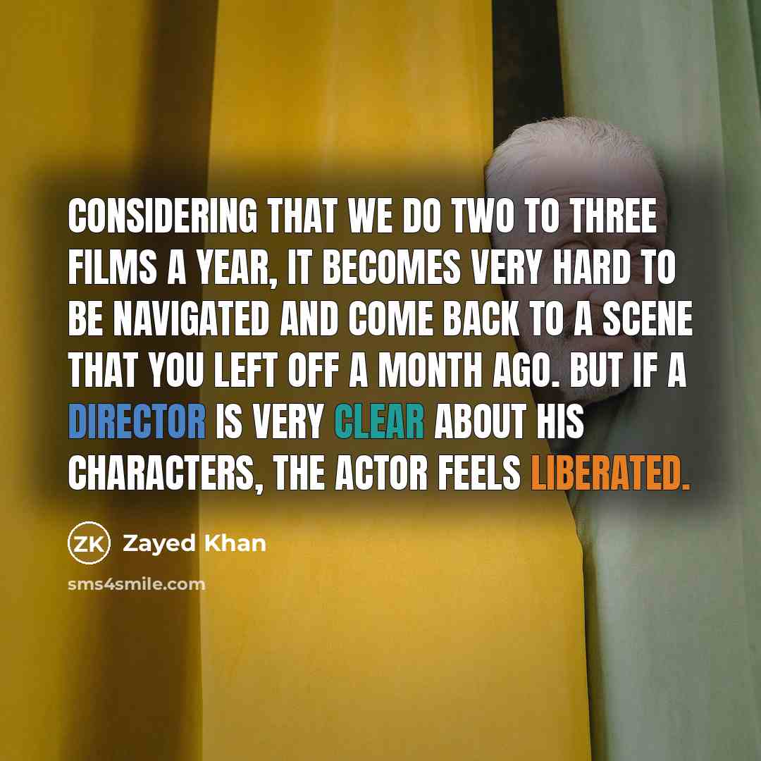 “Considering that we do two to three films a year, it becomes very hard to be navigated and come back to a scene that you left off a month ago. But if a director is very clear about his characters, the actor feels liberated.” quote by Zayed Khan