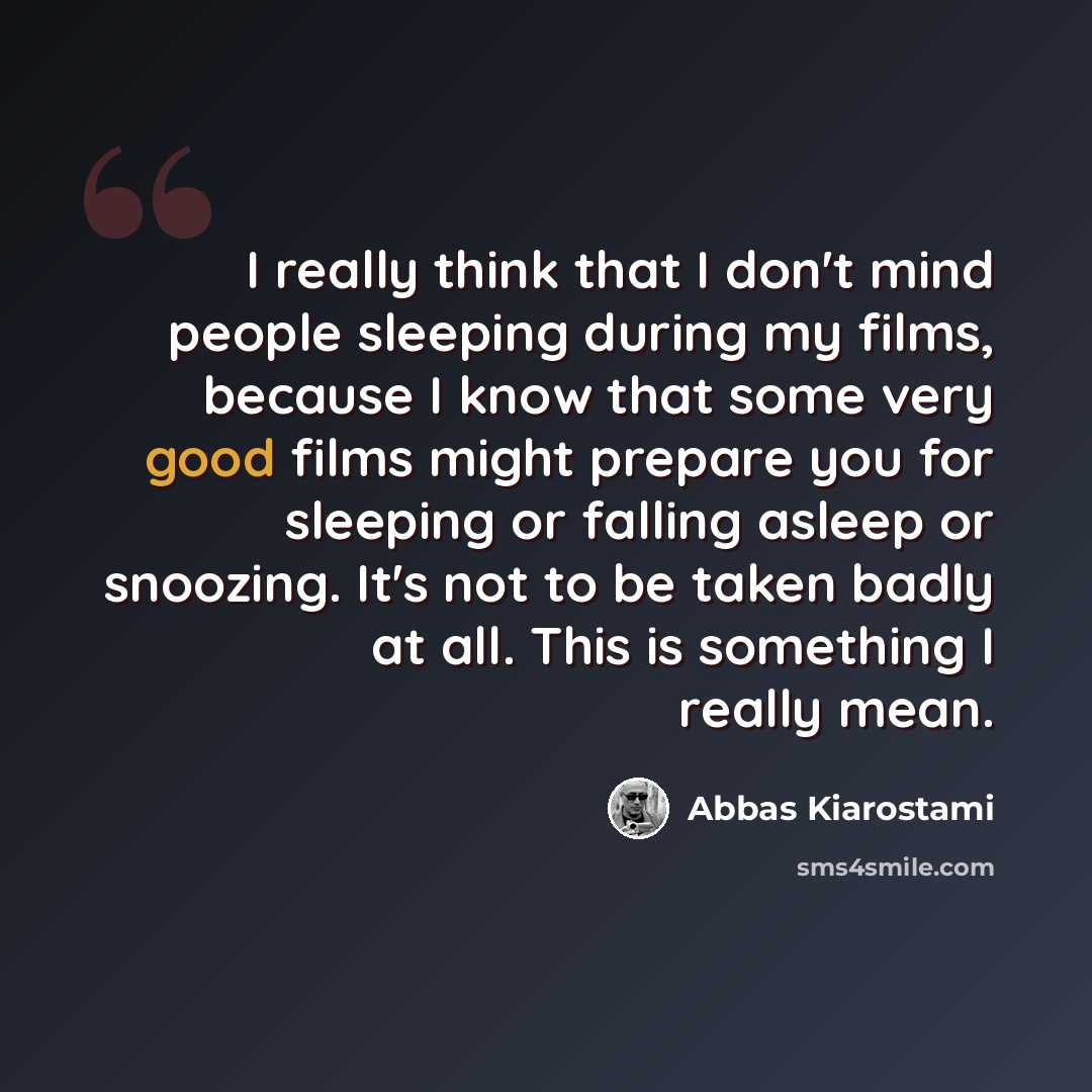 “I really think that I don't mind people sleeping during my films, because I know that some very good films might prepare you for sleeping or falling asleep or snoozing. It's not to be taken badly at all. This is something I really mean.” quote by Abbas Kiarostami