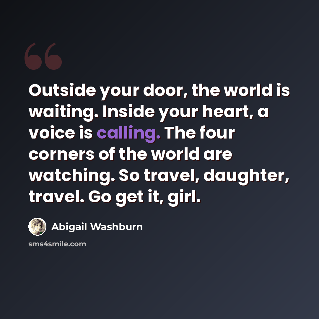 “Outside your door, the world is waiting. Inside your heart, a voice is calling. The four corners of the world are watching. So travel, daughter, travel. Go get it, girl.” quote by Abigail Washburn