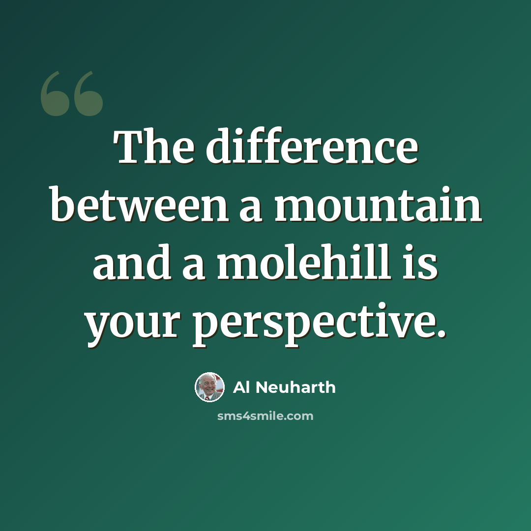 “The difference between a mountain and a molehill is your perspective.” quote by Al Neuharth