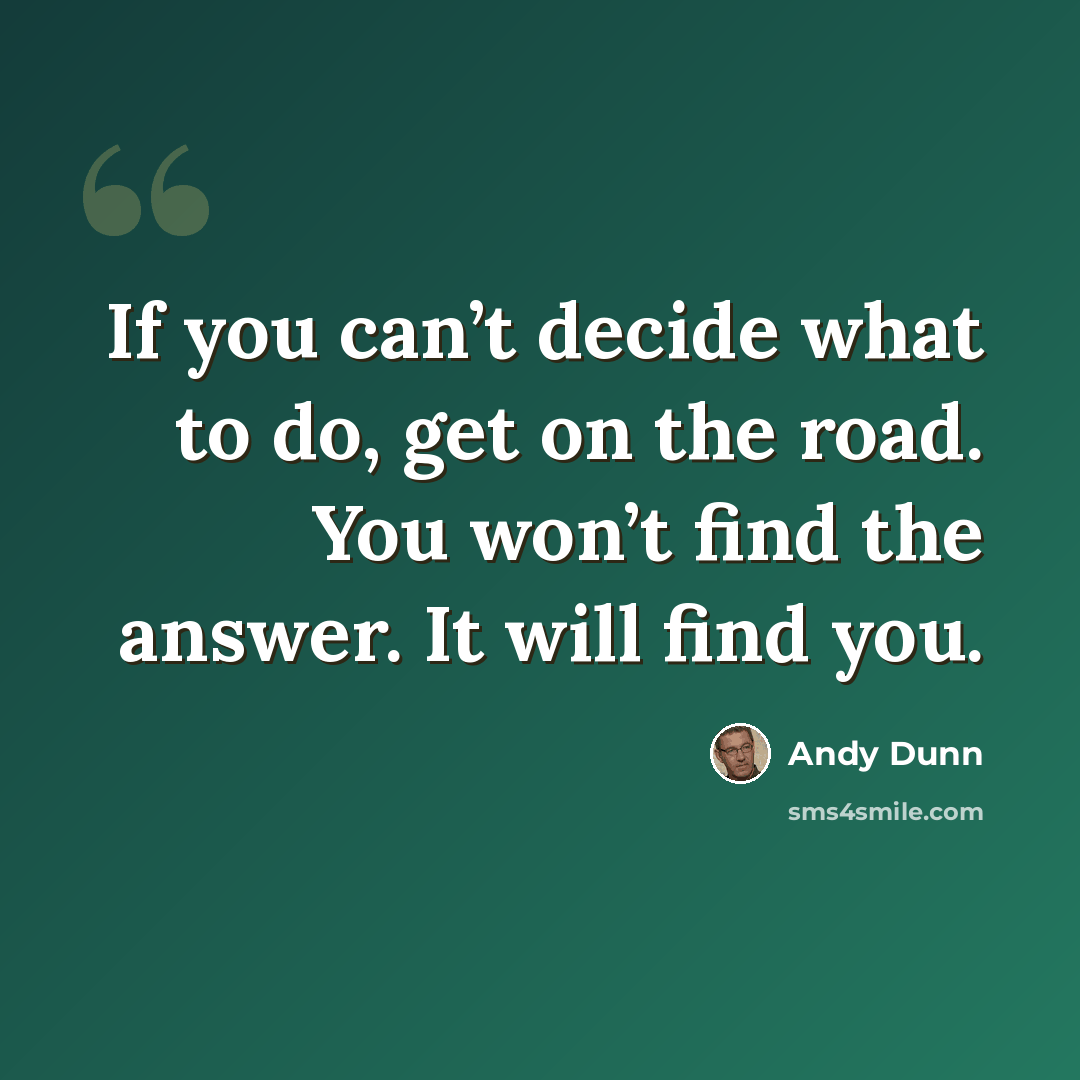 “If you can’t decide what to do, get on the road. You won’t find the answer. It will find you.” quote by Andy Dunn