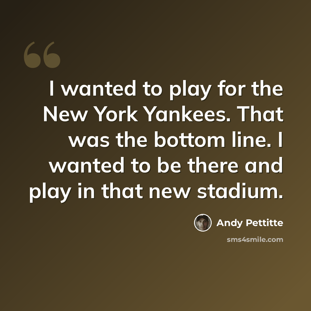 “I wanted to play for the New York Yankees. That was the bottom line. I wanted to be there and play in that new stadium.” quote by Andy Pettitte