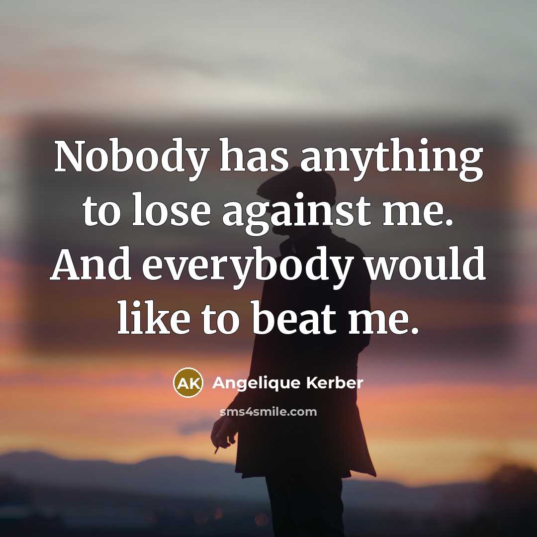 “Nobody has anything to lose against me. And everybody would like to beat me.” quote by Angelique Kerber