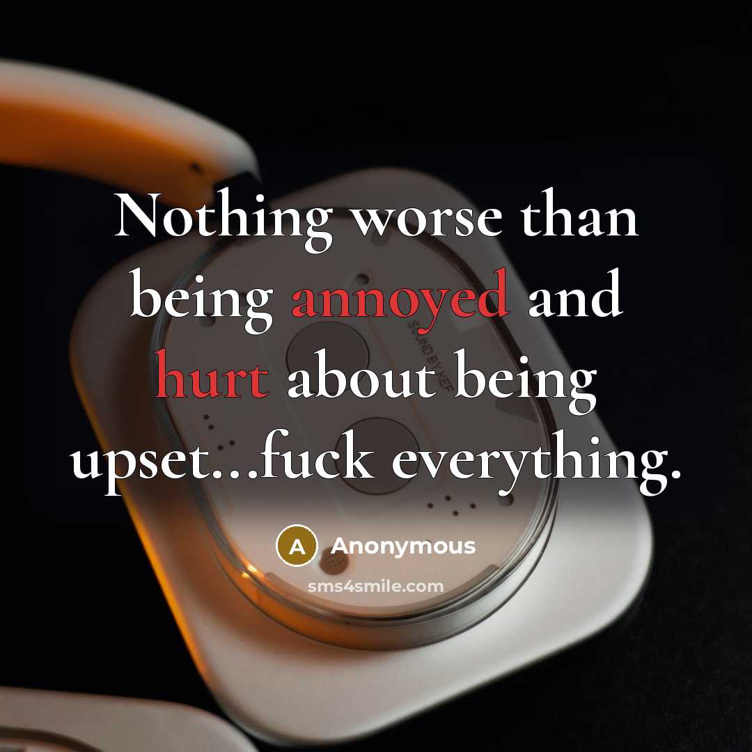 “Nothing worse than being annoyed and hurt about being upset...fuck everything.” quote by Anonymous