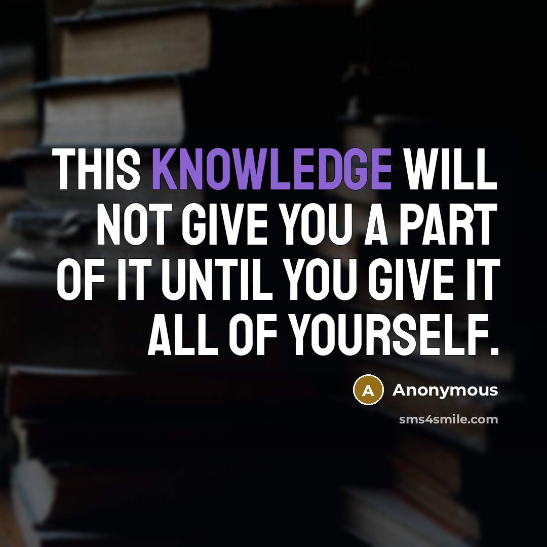 “This knowledge will not give you a part of it until you give it all of yourself.” quote by Anonymous