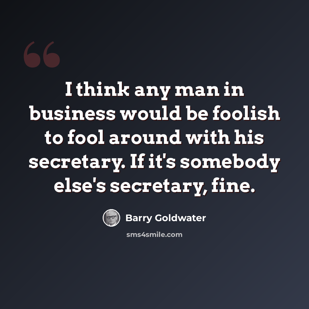 “I think any man in business would be foolish to fool around with his secretary. If it's somebody else's secretary, fine.” quote by Barry Goldwater