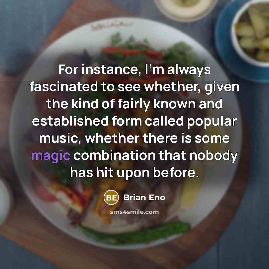 “For instance, I'm always fascinated to see whether, given the kind of fairly known and established form called popular music, whether there is some magic combination that nobody has hit upon before.” quote by Brian Eno