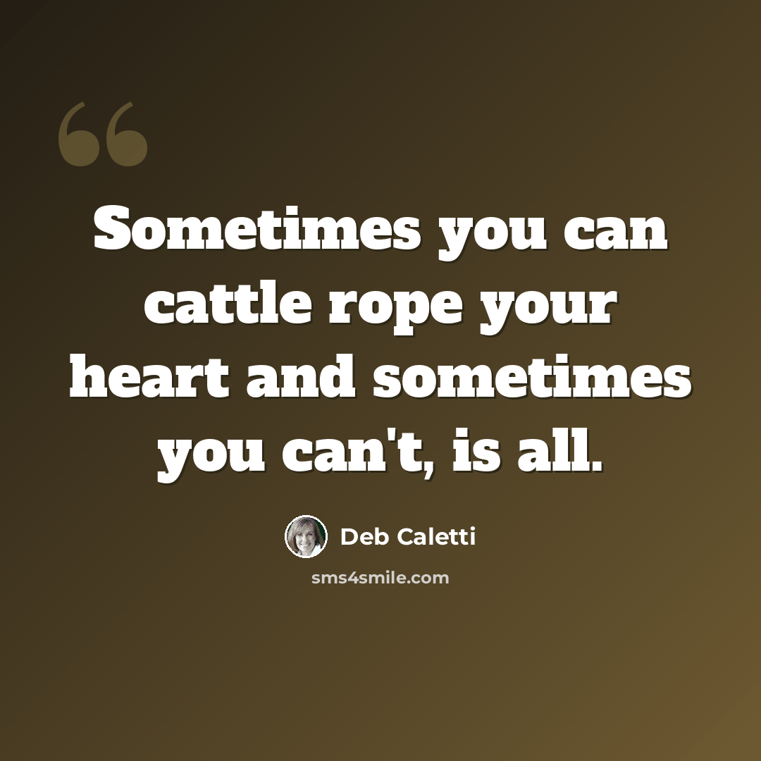 “Sometimes you can cattle rope your heart and sometimes you can't, is all.” quote by Deb Caletti