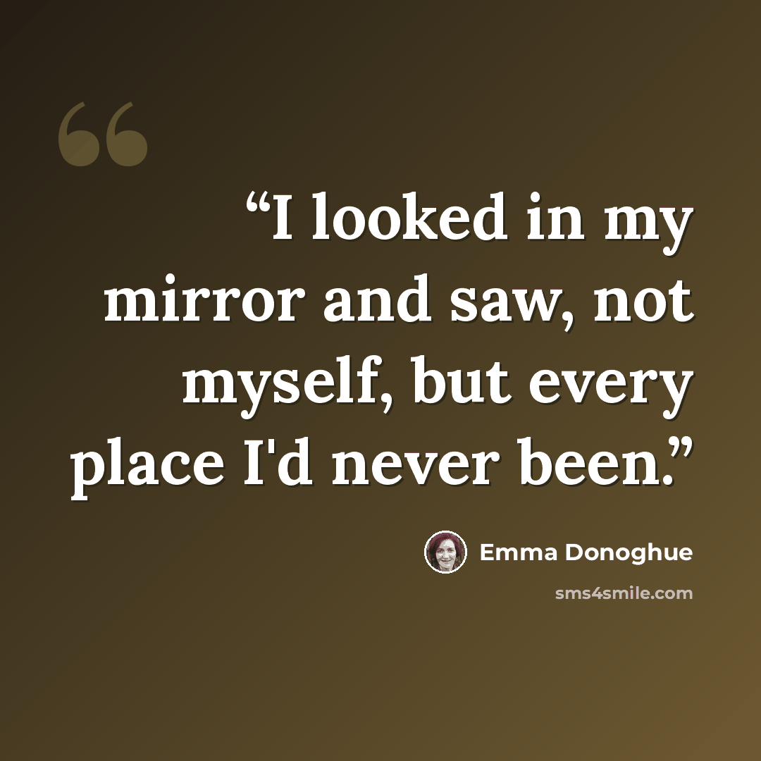 “I looked in my mirror and saw, not myself, but every place I'd never been.” quote by Emma Donoghue