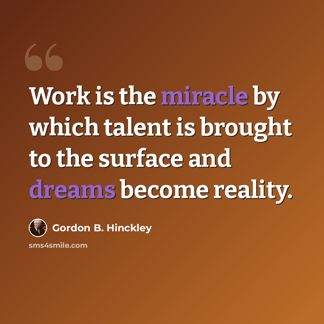 “Work is the miracle by which talent is brought to the surface and dreams become reality.” quote by Gordon B. Hinckley