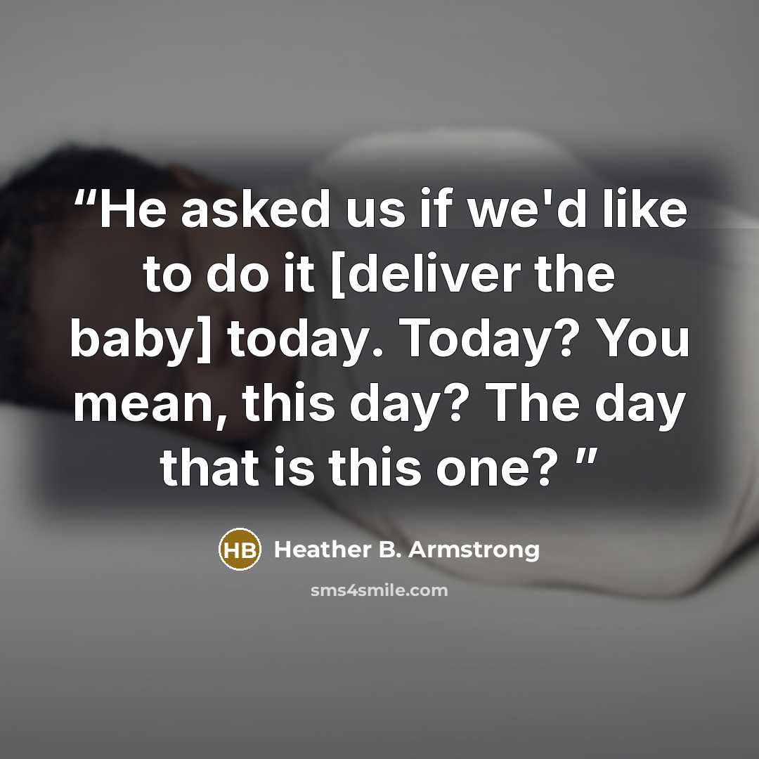 “He asked us if we'd like to do it [deliver the baby] today. Today? You mean, this day? The day that is this one?” quote by Heather B. Armstrong