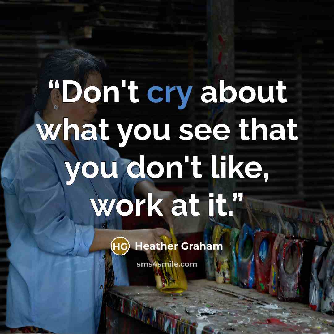 “Don't cry about what you see that you don't like, work at it.” quote by Heather Graham